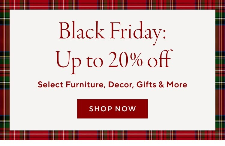 Black Friday: Up to 20% off | Select Furniture, Decor, Gifts & More | Shop Now