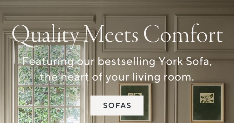 Quality meets comfort. Featuring our bestselling York Sofa, the heart of your living room. Shop sofas.